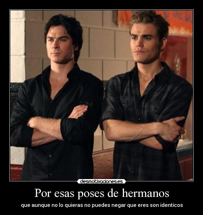 Por esas poses de hermanos - que aunque no lo quieras no puedes negar que eres son identicos