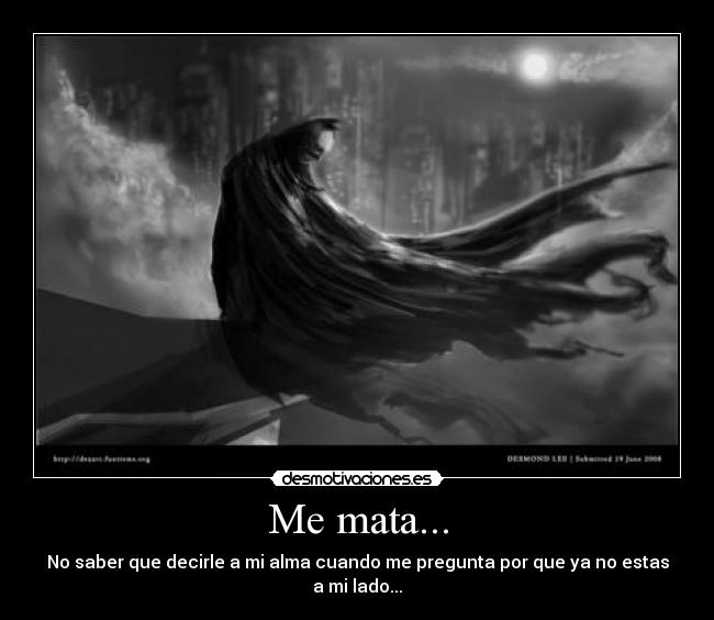 Me mata... - No saber que decirle a mi alma cuando me pregunta por que ya no estas a mi lado...