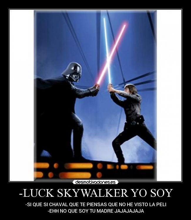 -LUCK SKYWALKER YO SOY - -SI QUE SI CHAVAL QUE TE PIENSAS QUE NO HE VISTO LA PELI
-EHH NO QUE SOY TU MADRE JAJAJAJAJA