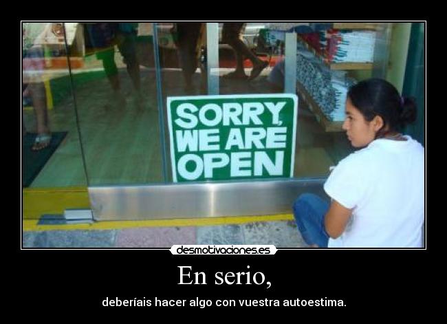 En serio, - deberíais hacer algo con vuestra autoestima.