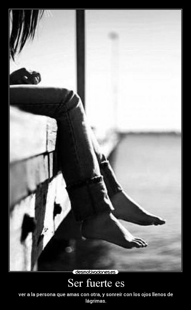 Ser fuerte es - ver a la persona que amas con otra, y sonreír con los ojos llenos de lágrimas.