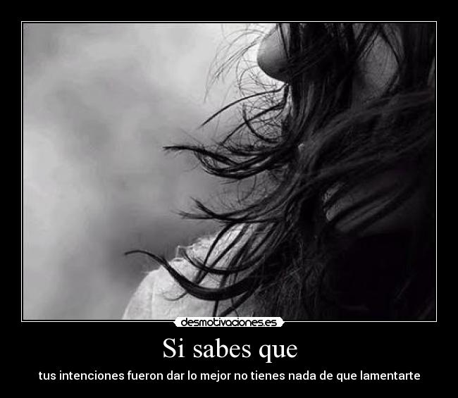 Si sabes que - tus intenciones fueron dar lo mejor no tienes nada de que lamentarte