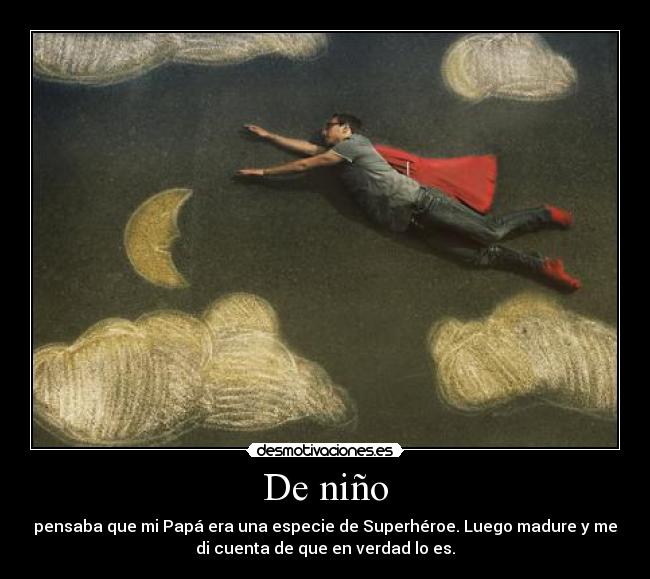 De niño - pensaba que mi Papá era una especie de Superhéroe. Luego madure y me
di cuenta de que en verdad lo es.