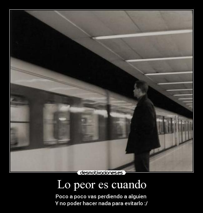 Lo peor es cuando - Poco a poco vas perdiendo a alguien
Y no poder hacer nada para evitarlo :/