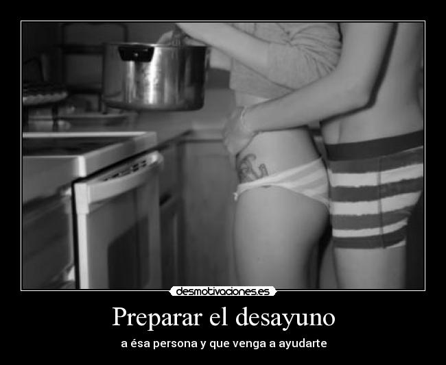 Preparar el desayuno - a ésa persona y que venga a ayudarte