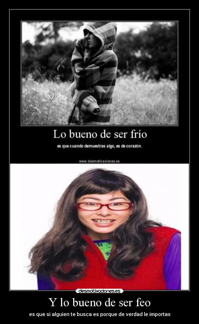 Y lo bueno de ser feo - es que si alguien te busca es porque de verdad le importas