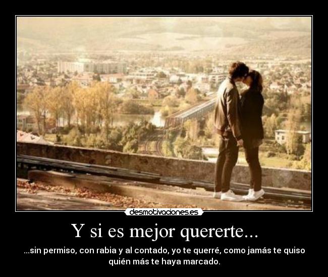 Y si es mejor quererte... - ...sin permiso, con rabia y al contado, yo te querré, como jamás te quiso
quién más te haya marcado.
