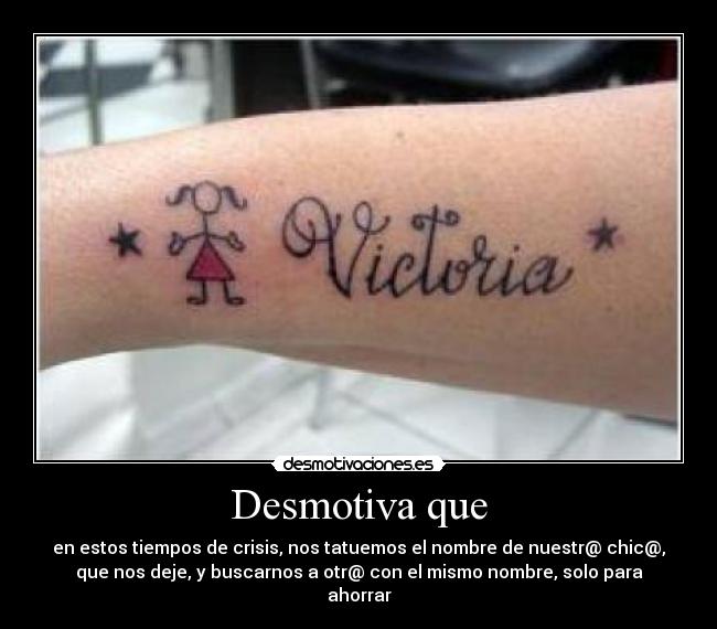 Desmotiva que - en estos tiempos de crisis, nos tatuemos el nombre de nuestr@ chic@,
que nos deje, y buscarnos a otr@ con el mismo nombre, solo para
ahorrar