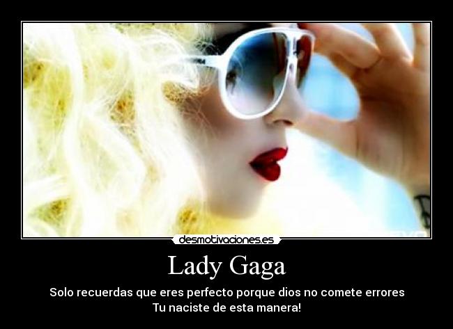 Lady Gaga - Solo recuerdas que eres perfecto porque dios no comete errores
Tu naciste de esta manera!