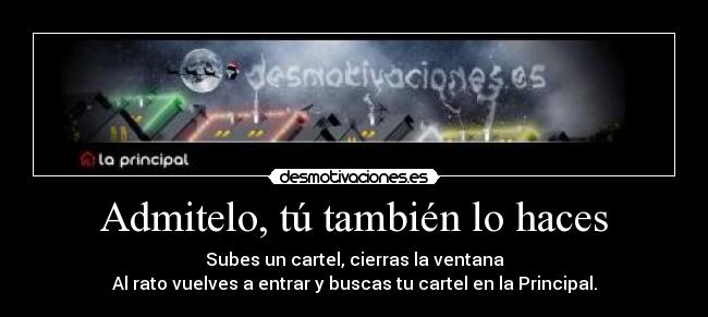 Admitelo, tú también lo haces - Subes un cartel, cierras la ventana
Al rato vuelves a entrar y buscas tu cartel en la Principal.