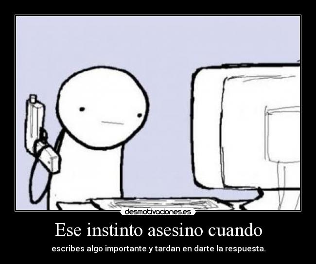 Ese instinto asesino cuando - escribes algo importante y tardan en darte la respuesta.