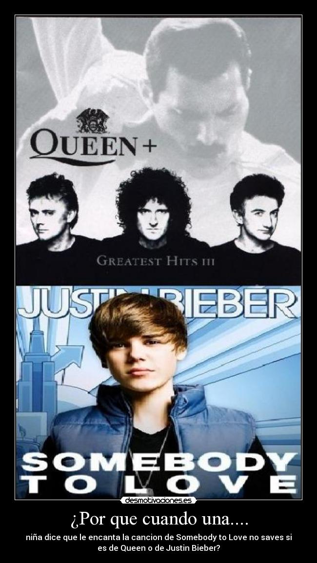 ¿Por que cuando una.... - niña dice que le encanta la cancion de Somebody to Love no saves si
es de Queen o de Justin Bieber?