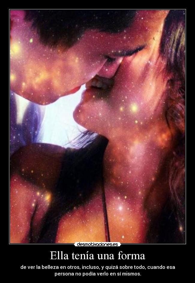 Ella tenía una forma - de ver la belleza en otros, incluso, y quizá sobre todo, cuando esa
persona no podía verlo en sí mismos.