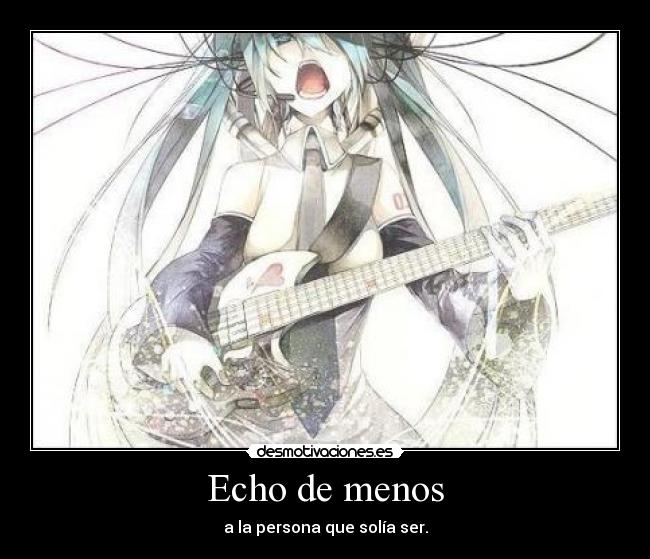 Echo de menos - a la persona que solía ser.