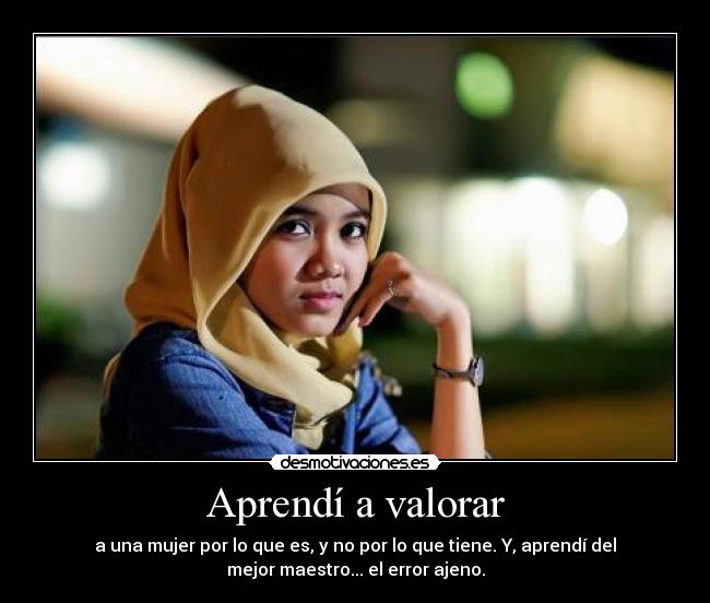 Aprendí a valorar - a una mujer por lo que es, y no por lo que tiene. Y, aprendí del
mejor maestro... el error ajeno.
