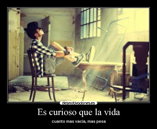 Es curioso que la vida - cuanto mas vacía, mas pesa