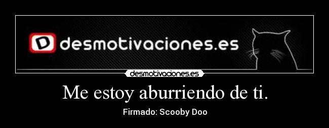 Me estoy aburriendo de ti. - Firmado: Scooby Doo