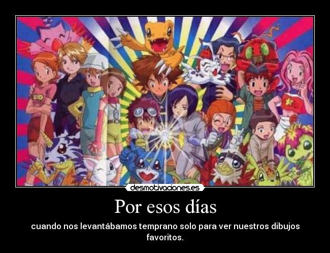 Por esos días - cuando nos levantábamos temprano solo para ver nuestros dibujos favoritos.