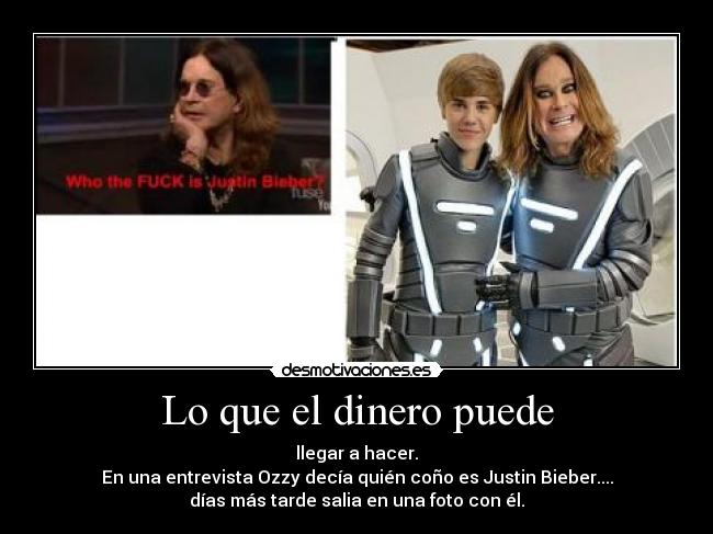 Lo que el dinero puede - llegar a hacer.
En una entrevista Ozzy decía quién coño es Justin Bieber....
días más tarde salia en una foto con él.