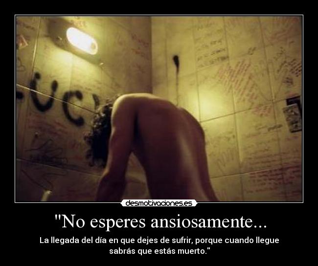 No esperes ansiosamente... - La llegada del día en que dejes de sufrir, porque cuando llegue
sabrás que estás muerto.