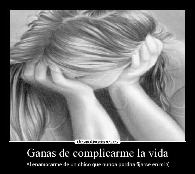 Ganas de complicarme la vida - Al enamorarme de un chico que nunca pordría fijarse en mi :(