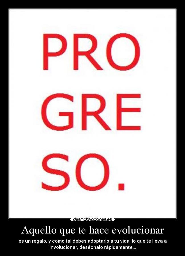 Aquello que te hace evolucionar - es un regalo, y como tal debes adoptarlo a tu vida; lo que te lleva a
involucionar, deséchalo rápidamente...