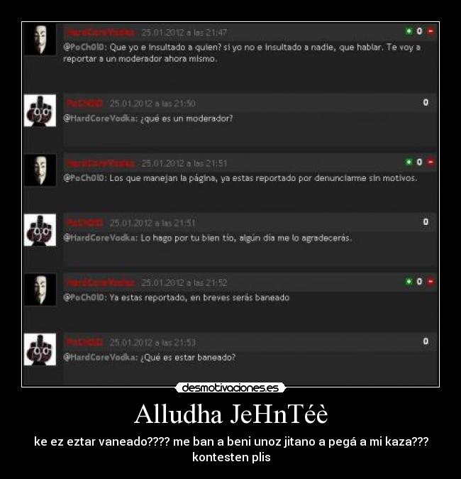 Alludha JeHnTéè - ke ez eztar vaneado???? me ban a beni unoz jitano a pegá a mi kaza???
kontesten plis