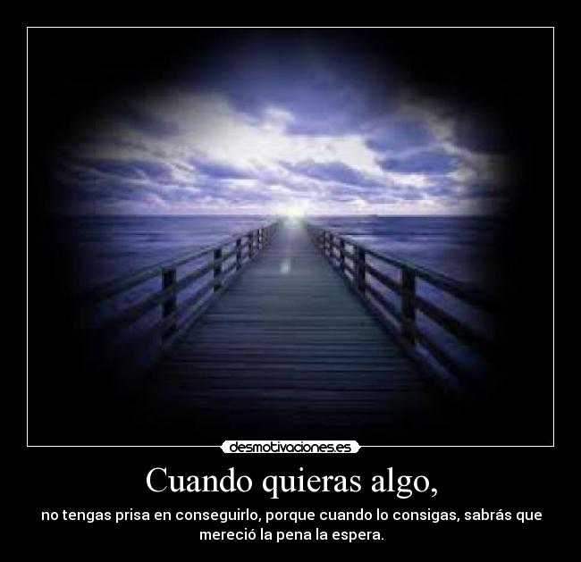 Cuando quieras algo, - no tengas prisa en conseguirlo, porque cuando lo consigas, sabrás que
mereció la pena la espera.