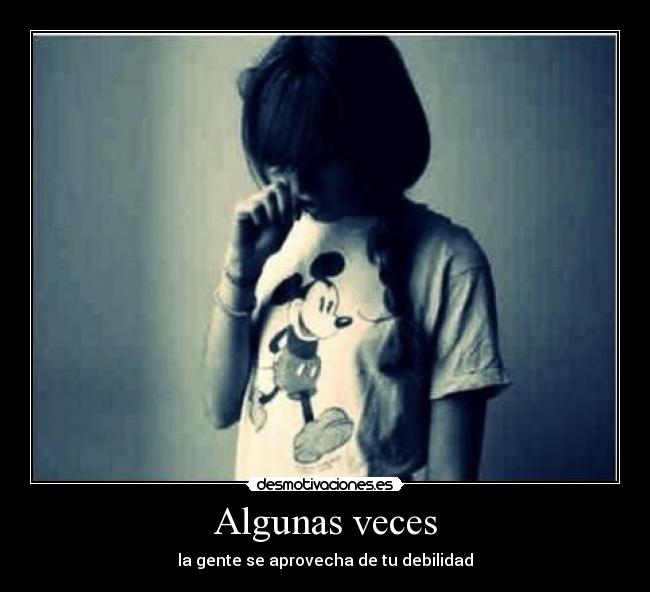 Algunas veces - la gente se aprovecha de tu debilidad