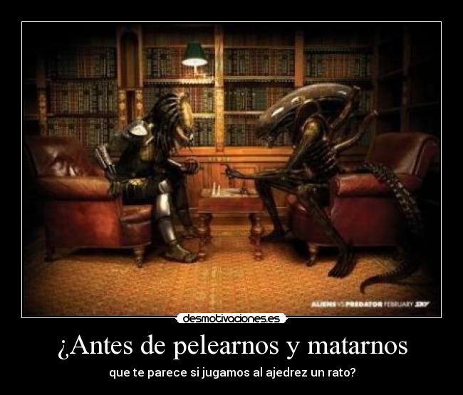 ¿Antes de pelearnos y matarnos - que te parece si jugamos al ajedrez un rato?