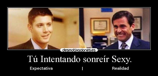 Tú Intentando sonreír Sexy. - Expectativa                              |                              Realidad