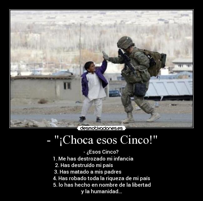 - ¡Choca esos Cinco! - - ¿Esos Cinco?
1. Me has destrozado mi infancia
2. Has destruído mi país
3. Has matado a mis padres
4. Has robado toda la riqueza de mi país
5. lo has hecho en nombre de la libertad
y la humanidad...