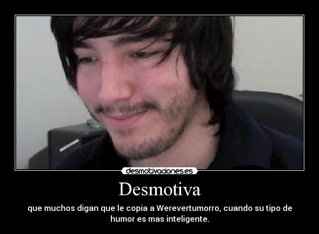Desmotiva - que muchos digan que le copia a Werevertumorro, cuando su tipo de
humor es mas inteligente.