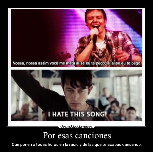 Por esas canciones - Que ponen a todas horas en la radio y de las que te acabas cansando.