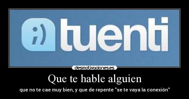 Que te hable alguien - que no te cae muy bien, y que de repente se te vaya la conexión