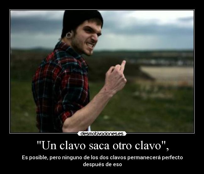 Un clavo saca otro clavo, -