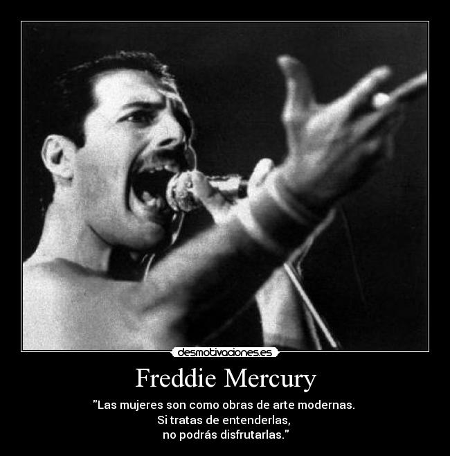 Freddie Mercury - Las mujeres son como obras de arte modernas. 
Si tratas de entenderlas, 
no podrás disfrutarlas.