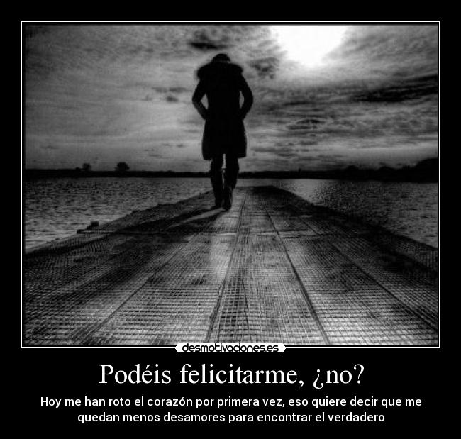 Podéis felicitarme, ¿no? - Hoy me han roto el corazón por primera vez, eso quiere decir que me
quedan menos desamores para encontrar el verdadero