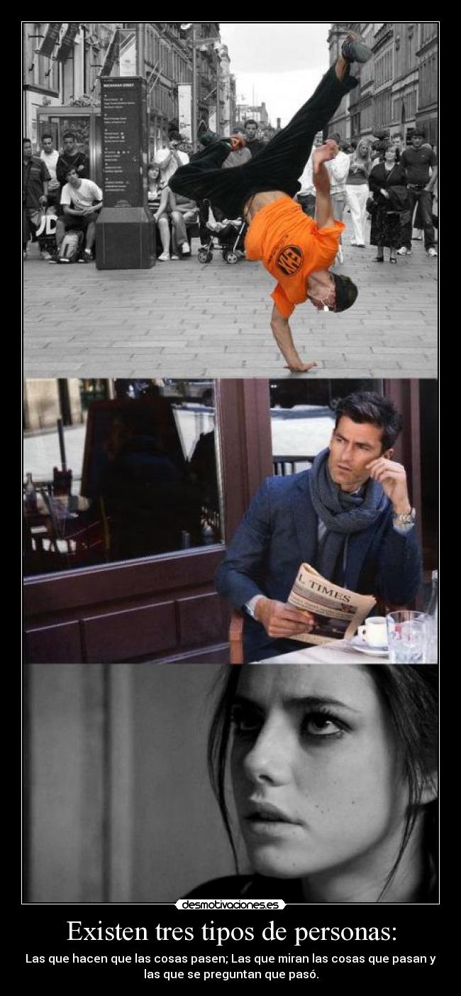 Existen tres tipos de personas: - Las que hacen que las cosas pasen; Las que miran las cosas que pasan y
las que se preguntan que pasó.