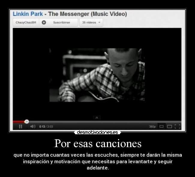 Por esas canciones - que no importa cuantas veces las escuches, siempre te darán la misma
inspiración y motivación que necesitas para levantarte y seguir
adelante.