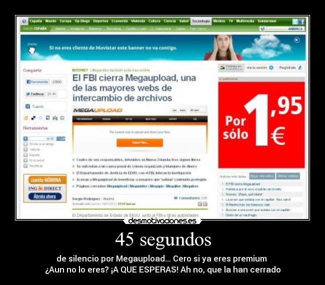 45 segundos - de silencio por Megaupload... Cero si ya eres premium 
¿Aun no lo eres? ¡A QUE ESPERAS! Ah no, que la han cerrado