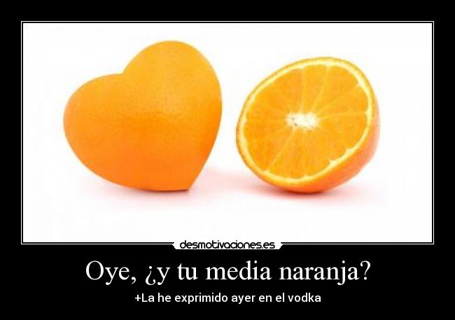 Oye, ¿y tu media naranja? - +La he exprimido ayer en el vodka