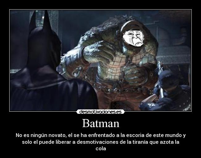 Batman - No es ningún novato, el se ha enfrentado a la escoria de este mundo y
solo el puede liberar a desmotivaciones de la tiranía que azota la
cola