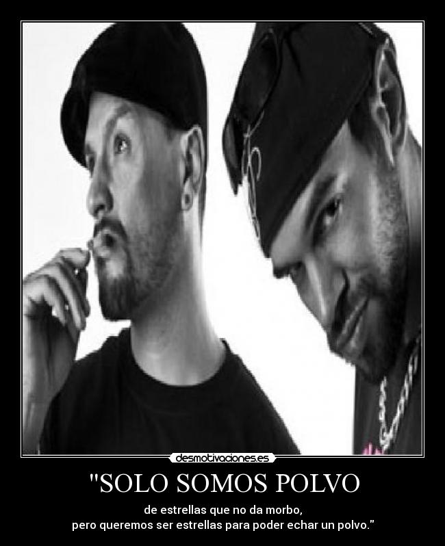 SOLO SOMOS POLVO - de estrellas que no da morbo,
pero queremos ser estrellas para poder echar un polvo.