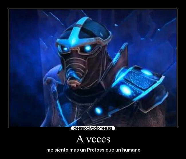 A veces - me siento mas un Protoss que un humano