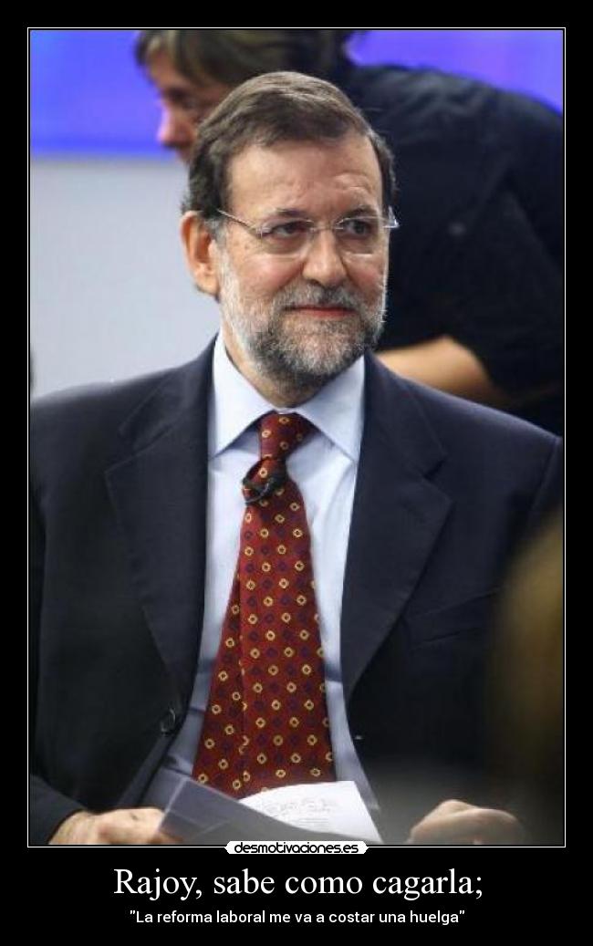 Rajoy, sabe como cagarla; - La reforma laboral me va a costar una huelga