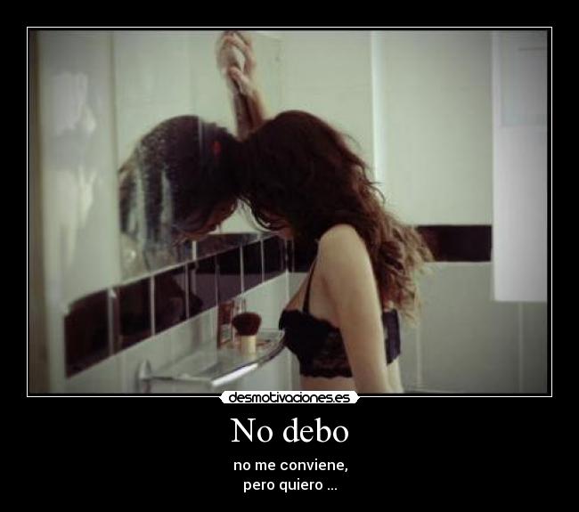 No debo - no me conviene,
pero quiero ...