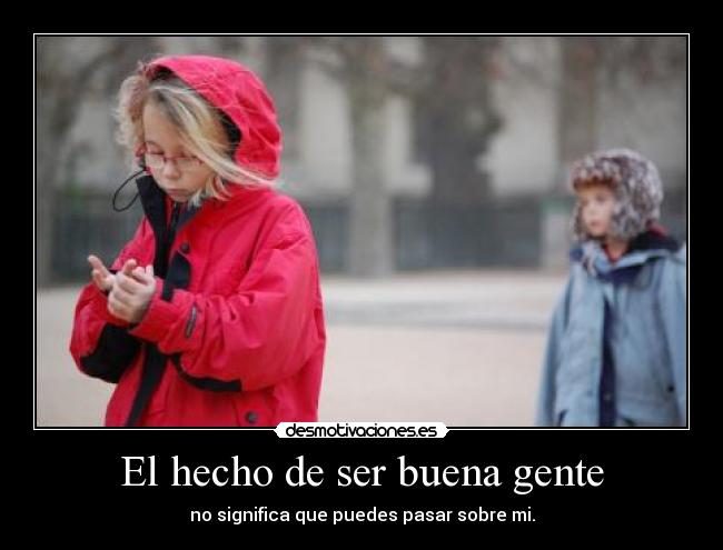 El hecho de ser buena gente - no significa que puedes pasar sobre mi.