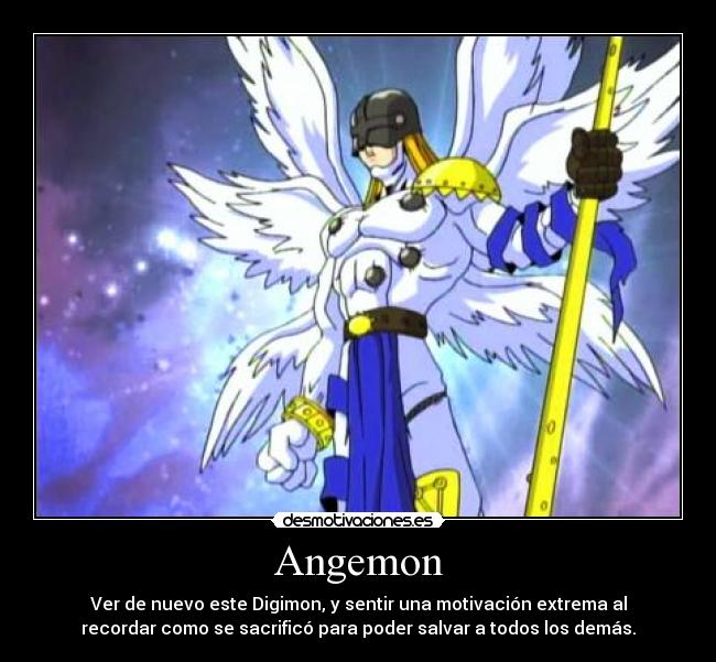 Angemon - Ver de nuevo este Digimon, y sentir una motivación extrema al
recordar como se sacrificó para poder salvar a todos los demás.