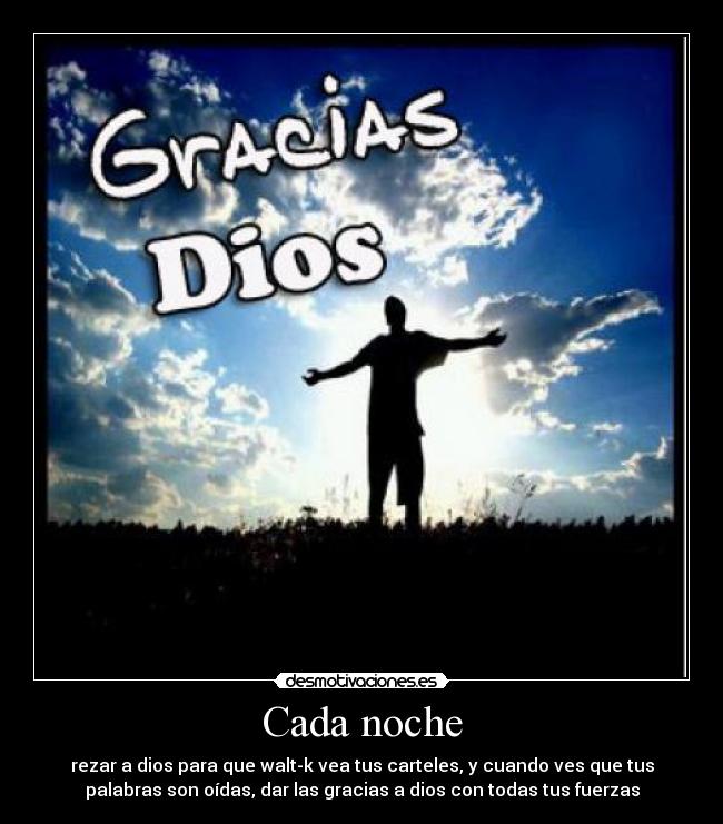 Cada noche - rezar a dios para que walt-k vea tus carteles, y cuando ves que tus
palabras son oídas, dar las gracias a dios con todas tus fuerzas